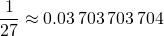 \begin{equation*} \frac{1}{27}\approx 0.03\,703\,703\,704 \end{equation*}