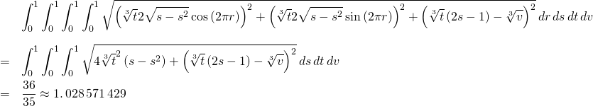 \begin{eqnarray*} &&\int_{0}^{1}\int_{0}^{1}\int_{0}^{1}\int_{0}^{1}\sqrt{\left( \sqrt[3]{t}2 \sqrt{s-s^{2}}\cos \left( 2\pi r\right) \right) ^{2}+\left( \sqrt[3]{t}2 \sqrt{s-s^{2}}\sin \left( 2\pi r\right) \right) ^{2}+\left( \sqrt[3]{t} \left( 2s-1\right) -\sqrt[3]{v}\right) ^{2}}\,dr\,ds\,dt\,dv \\ && \\ &=&\int_{0}^{1}\int_{0}^{1}\int_{0}^{1}\sqrt{4\sqrt[3]{t}^{2}\left( s-s^{2}\right) +\left( \sqrt[3]{t}\left( 2s-1\right) -\sqrt[3]{v}\right) ^{2} }\,ds\,dt\,dv \\ &=&\frac{36}{35}\approx 1.\,028\,571\,429 \end{eqnarray*}