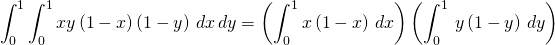 \begin{equation*} \int_{0}^{1}\int_{0}^{1}xy\left( 1-x\right) \left( 1-y\right) \,dx\,dy=\left( \int_{0}^{1}x\left( 1-x\right) \,dx\right) \left( \int_{0}^{1}\,y\left( 1-y\right) \,dy\right) \end{equation*}