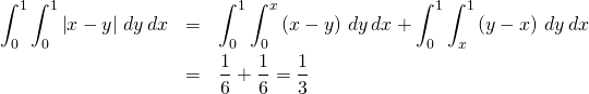 \begin{eqnarray*} \int_{0}^{1}\int_{0}^{1}\left\vert x-y\right\vert \,dy\,dx &=&\int_{0}^{1}\int_{0}^{x}\left( x-y\right) \,dy\,dx+\int_{0}^{1}\int_{x}^{1}\left( y-x\right) \,dy\,dx \\ &=&\frac{1}{6}+\frac{1}{6}=\frac{1}{3} \end{eqnarray*}